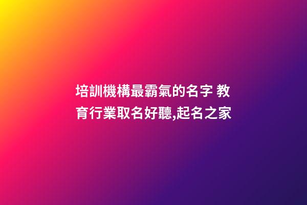 培訓機構最霸氣的名字 教育行業取名好聽,起名之家-第1張-店鋪起名-玄機派